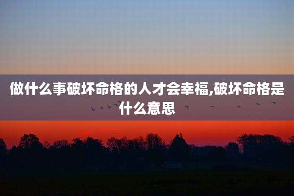 做什么事破坏命格的人才会幸福,破坏命格是什么意思