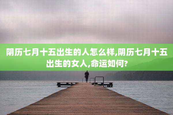 阴历七月十五出生的人怎么样,阴历七月十五出生的女人,命运如何?