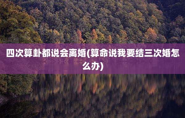 四次算卦都说会离婚(算命说我要结三次婚怎么办)