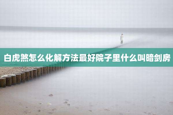 白虎煞怎么化解方法最好院子里什么叫暗剑房