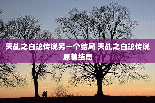 天乩之白蛇传说另一个结局 天乩之白蛇传说原著结局