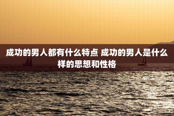 成功的男人都有什么特点 成功的男人是什么样的思想和性格