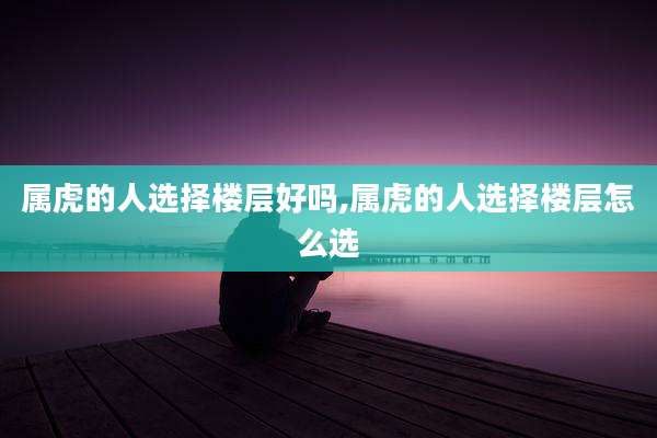 属虎的人选择楼层好吗,属虎的人选择楼层怎么选