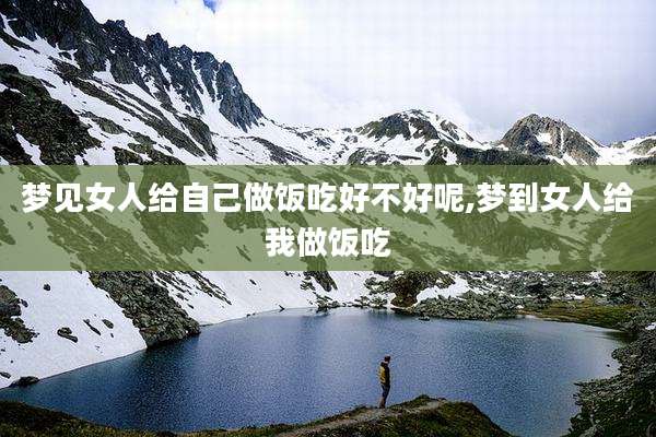 梦见女人给自己做饭吃好不好呢,梦到女人给我做饭吃