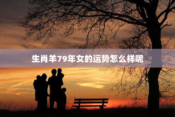 生肖羊79年女的运势怎么样呢