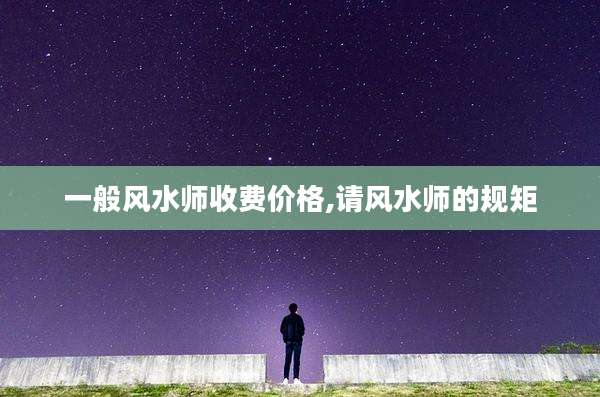 一般风水师收费价格,请风水师的规矩