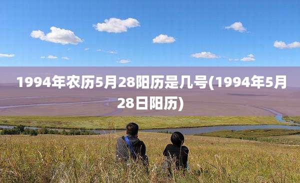 1994年农历5月28阳历是几号(1994年5月28日阳历)