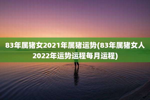83年属猪女2021年属猪运势(83年属猪女人2022年运势运程每月运程)