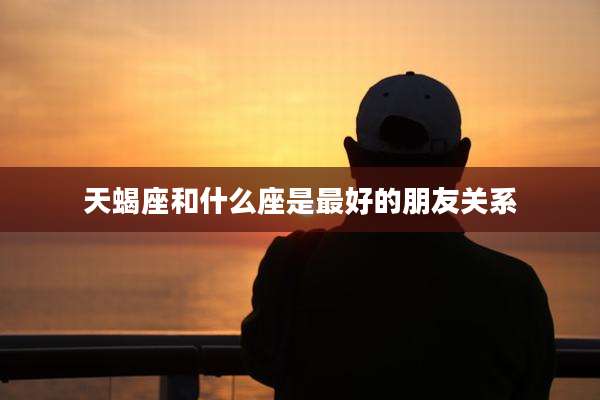 天蝎座和什么座是最好的朋友关系