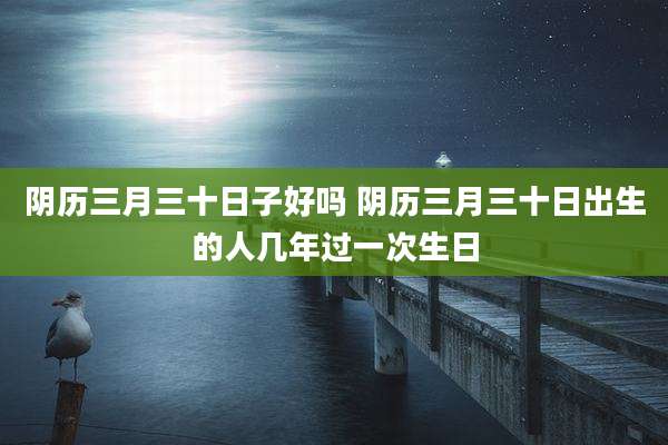 阴历三月三十日子好吗 阴历三月三十日出生的人几年过一次生日