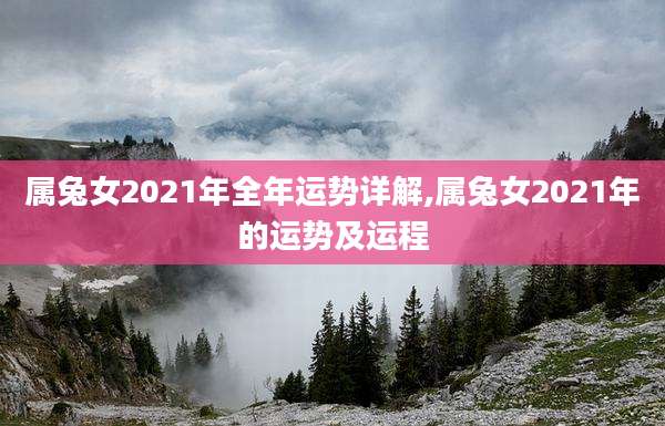 属兔女2021年全年运势详解,属兔女2021年的运势及运程