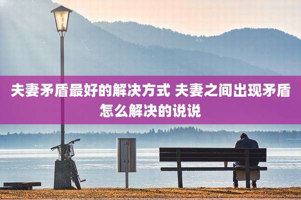 夫妻矛盾最好的解决方式 夫妻之间出现矛盾怎么解决的说说