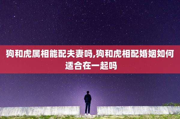 狗和虎属相能配夫妻吗,狗和虎相配婚姻如何 适合在一起吗
