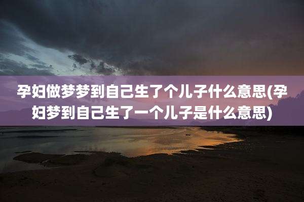 孕妇做梦梦到自己生了个儿子什么意思(孕妇梦到自己生了一个儿子是什么意思)