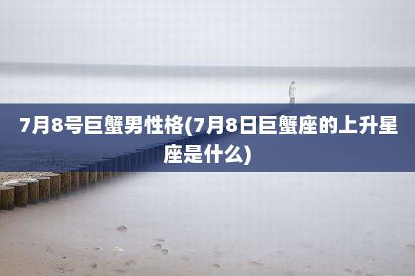 7月8号巨蟹男性格(7月8日巨蟹座的上升星座是什么)