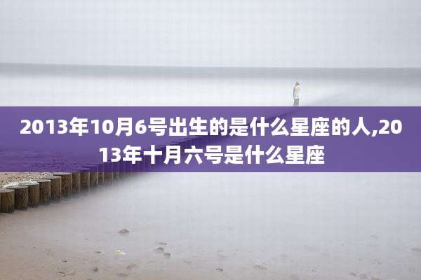 2013年10月6号出生的是什么星座的人,2013年十月六号是什么星座