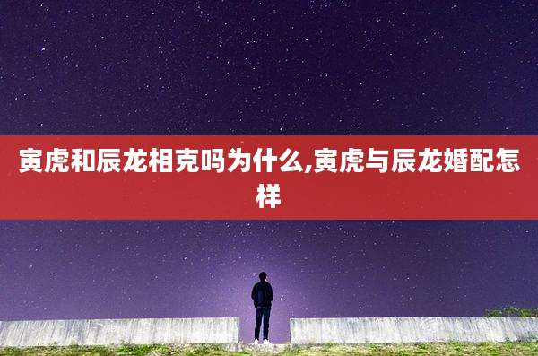 寅虎和辰龙相克吗为什么,寅虎与辰龙婚配怎样