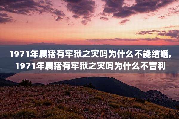 1971年属猪有牢狱之灾吗为什么不能结婚,1971年属猪有牢狱之灾吗为什么不吉利