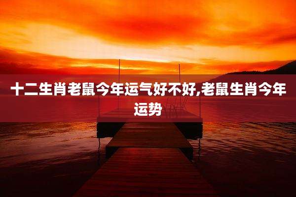 十二生肖老鼠今年运气好不好,老鼠生肖今年运势