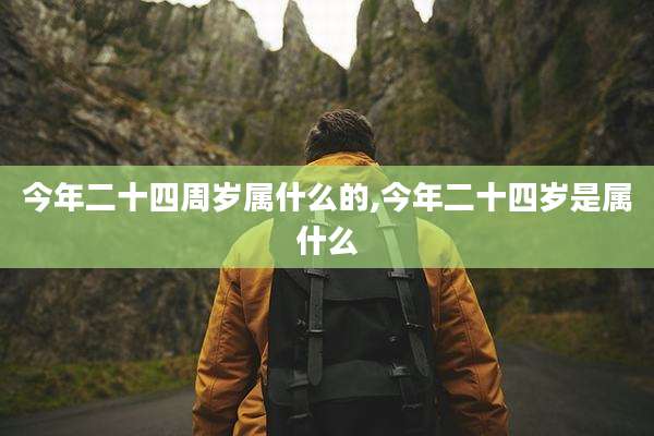今年二十四周岁属什么的,今年二十四岁是属什么