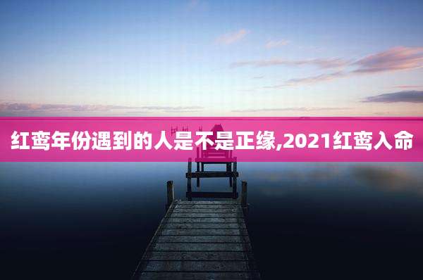 红鸾年份遇到的人是不是正缘,2021红鸾入命