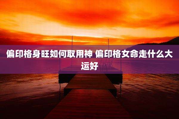 偏印格身旺如何取用神 偏印格女命走什么大运好