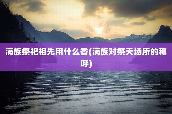 满族祭祀祖先用什么香(满族对祭天场所的称呼)