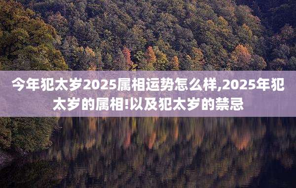 今年犯太岁2025属相运势怎么样,2025年犯太岁的属相!以及犯太岁的禁忌