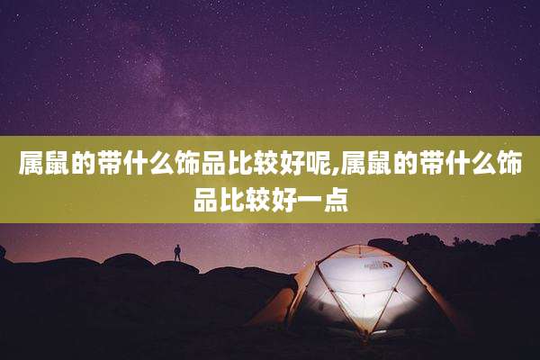 属鼠的带什么饰品比较好呢,属鼠的带什么饰品比较好一点