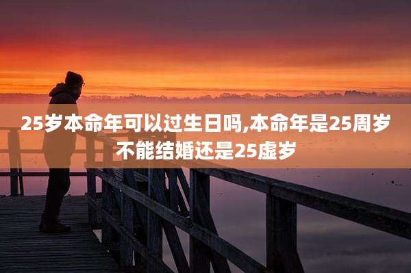 25岁本命年可以过生日吗,本命年是25周岁不能结婚还是25虚岁