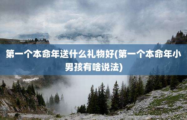 第一个本命年送什么礼物好(第一个本命年小男孩有啥说法)
