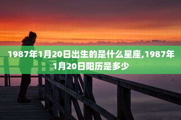 1987年1月20日出生的是什么星座,1987年1月20日阳历是多少