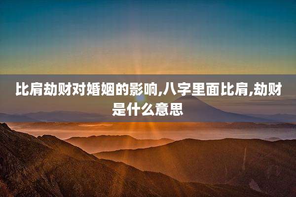 比肩劫财对婚姻的影响,八字里面比肩,劫财是什么意思