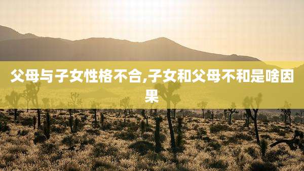 父母与子女性格不合,子女和父母不和是啥因果
