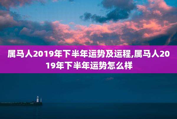 属马人2019年下半年运势及运程,属马人2019年下半年运势怎么样