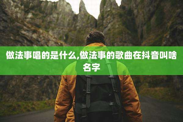 做法事唱的是什么,做法事的歌曲在抖音叫啥名字