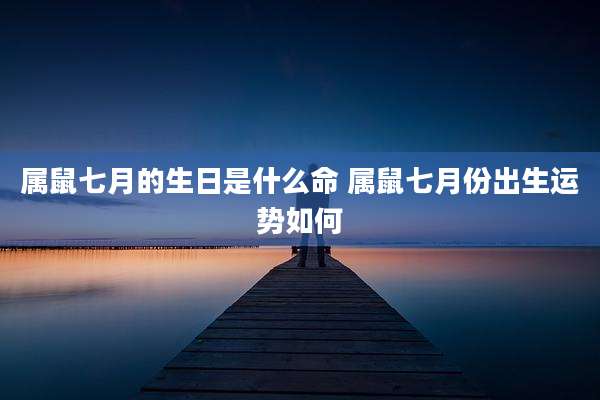 属鼠七月的生日是什么命 属鼠七月份出生运势如何
