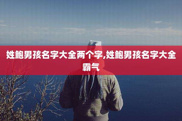 姓鲍男孩名字大全两个字,姓鲍男孩名字大全霸气