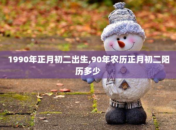 1990年正月初二出生,90年农历正月初二阳历多少