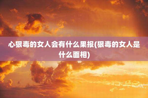 心狠毒的女人会有什么果报(狠毒的女人是什么面相)