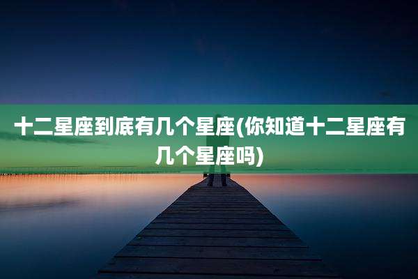 十二星座到底有几个星座(你知道十二星座有几个星座吗)