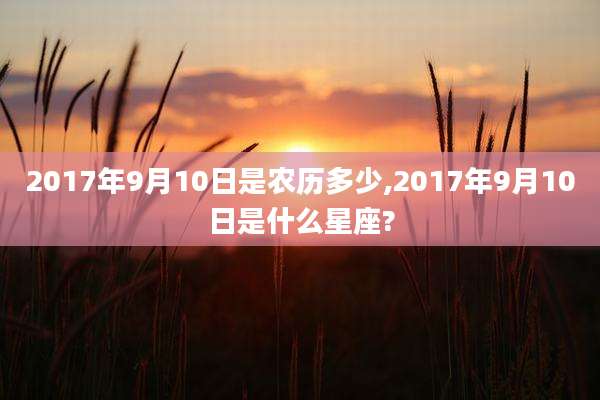 2017年9月10日是农历多少,2017年9月10日是什么星座?