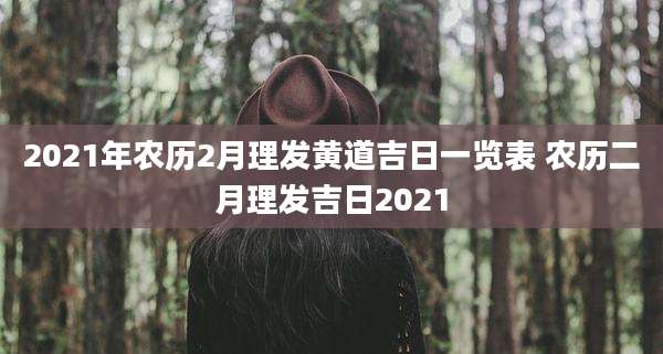 2021年农历2月理发黄道吉日一览表 农历二月理发吉日2021