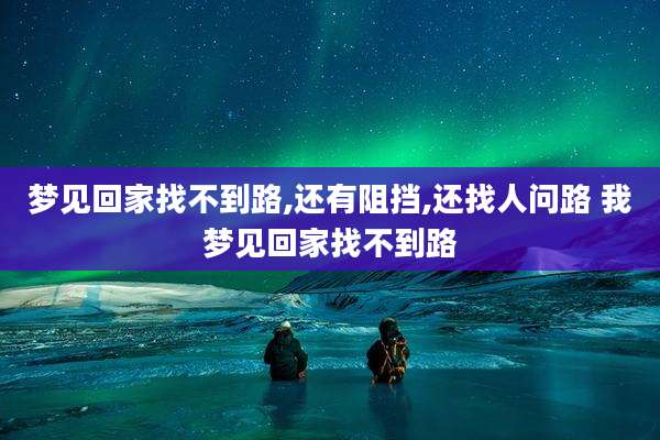 梦见回家找不到路,还有阻挡,还找人问路 我梦见回家找不到路