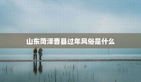 山东菏泽曹县过年风俗是什么