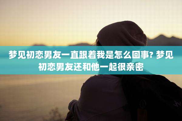 梦见初恋男友一直跟着我是怎么回事? 梦见初恋男友还和他一起很亲密