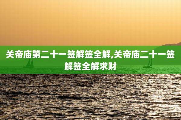关帝庙第二十一签解签全解,关帝庙二十一签解签全解求财