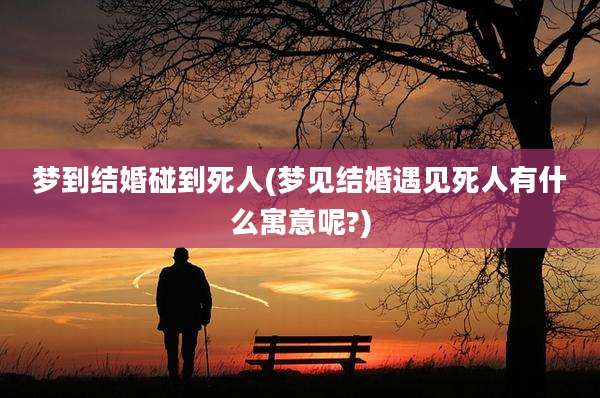 梦到结婚碰到死人(梦见结婚遇见死人有什么寓意呢?)