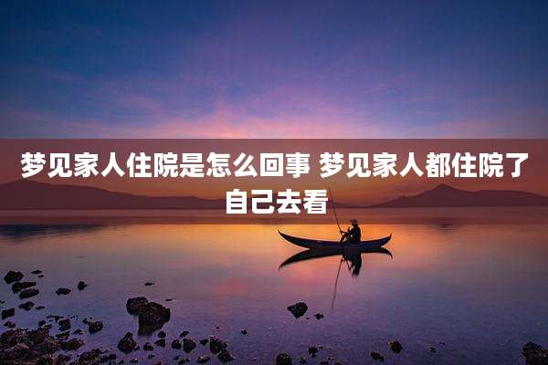 梦见家人住院是怎么回事 梦见家人都住院了自己去看