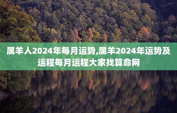 属羊人2024年每月运势,属羊2024年运势及运程每月运程大家找算命网